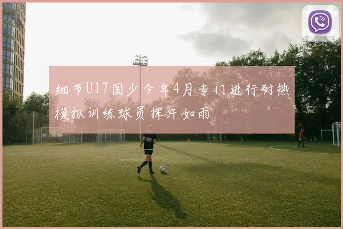 细节U17国少今年4月专门进行耐热模拟训练球员挥汗如雨