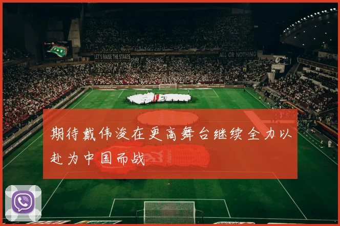 期待戴伟浚在更高舞台继续全力以赴为中国而战